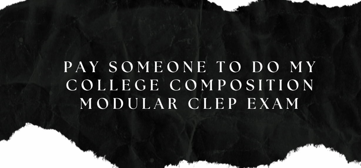 PAY SOMEONE TO DO MY COLLEGE COMPOSITION MODULAR CLEP EXAM