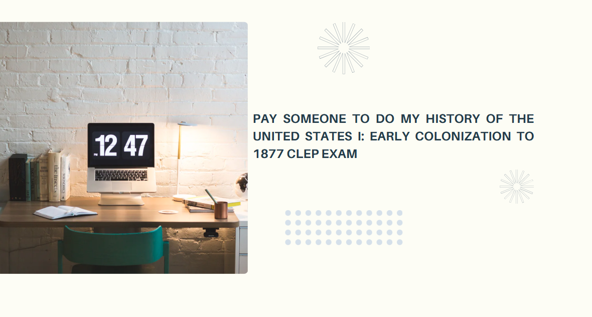 PAY SOMEONE TO DO MY HISTORY OF THE UNITED STATES I: EARLY COLONIZATION TO 1877 CLEP EXAM