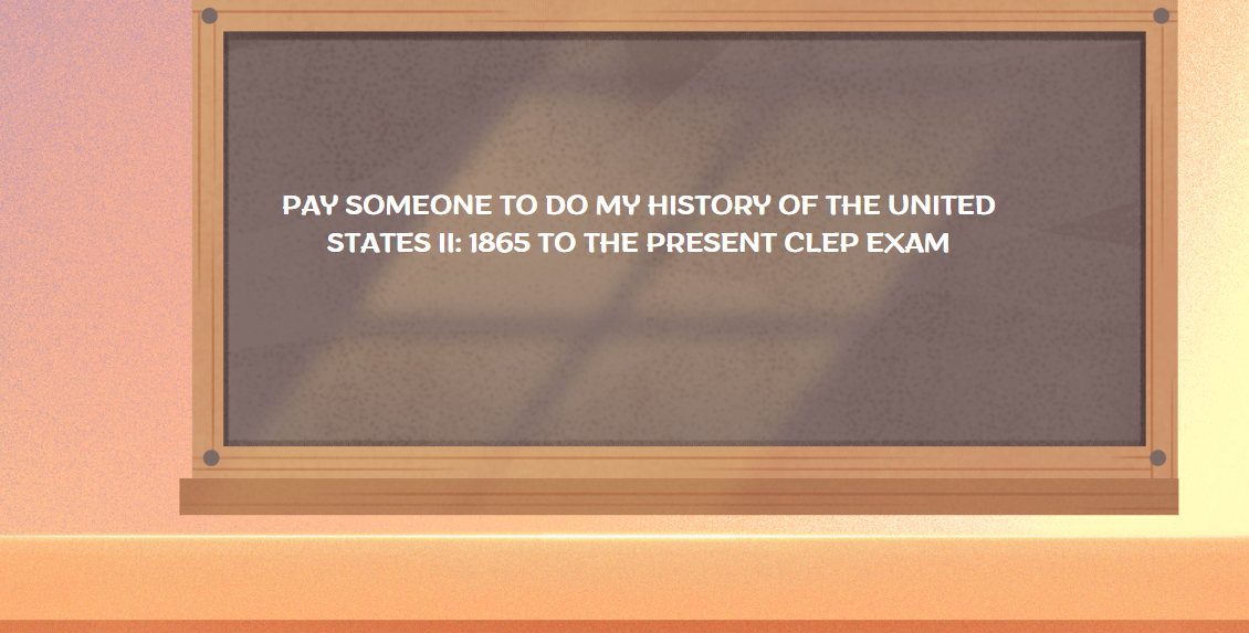 PAY SOMEONE TO DO MY HISTORY OF THE UNITED STATES II: 1865 TO THE PRESENT CLEP EXAM