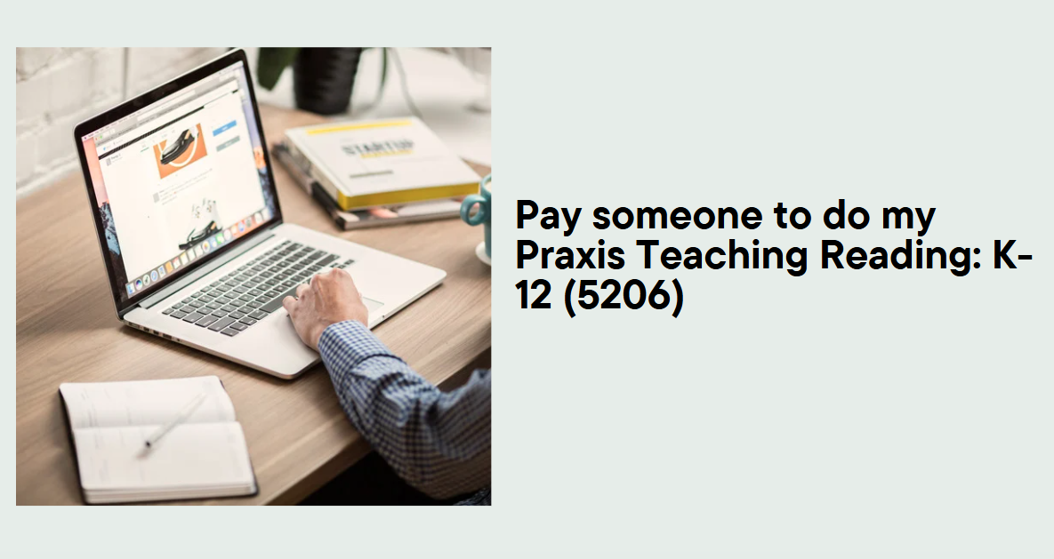 Pay someone to do my Praxis Teaching Reading: K-12 (5206)