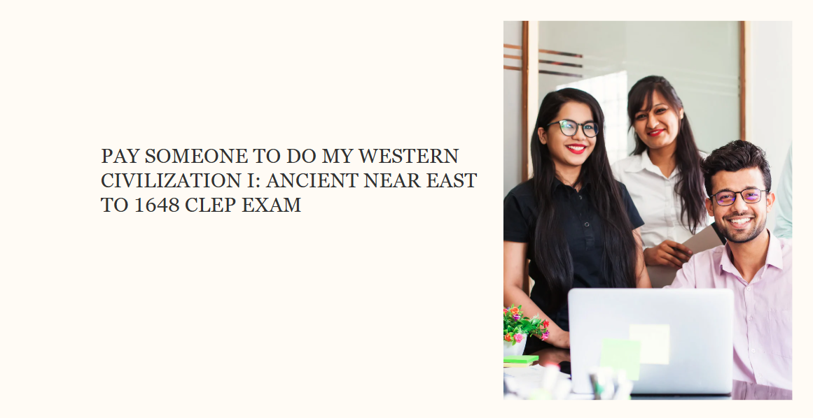 PAY SOMEONE TO DO MY WESTERN CIVILIZATION I: ANCIENT NEAR EAST TO 1648 CLEP EXAM