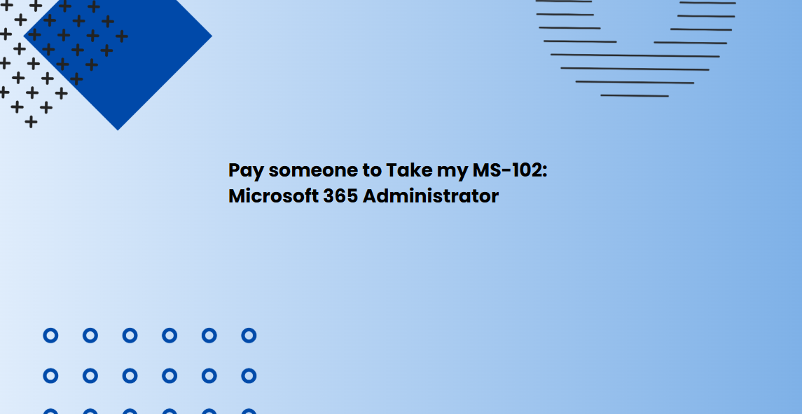 Pay someone to Take my MS-102: Microsoft 365 Administrator