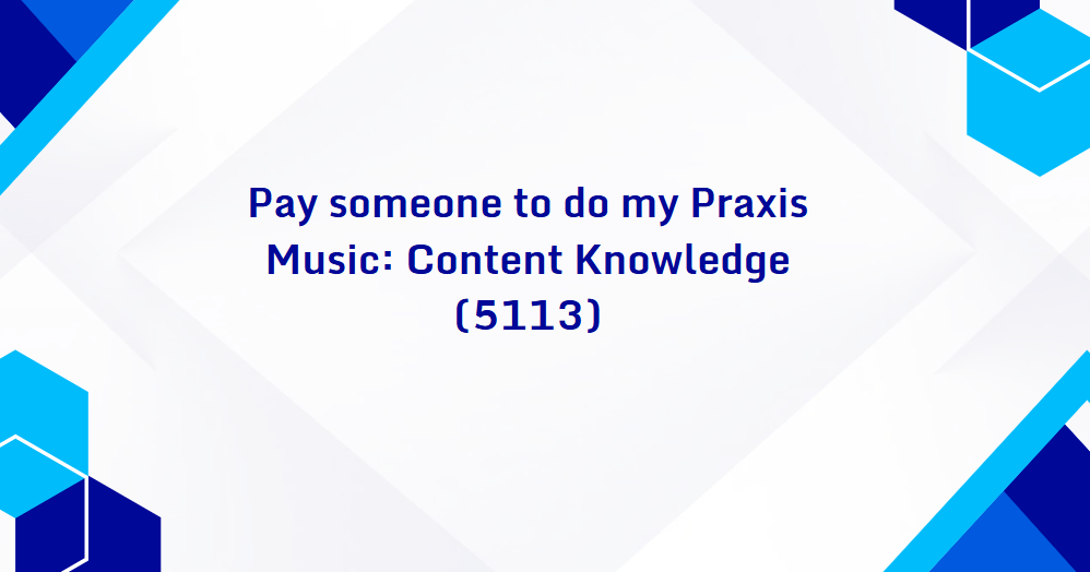 Pay someone to do my Praxis Music: Content Knowledge (5113)