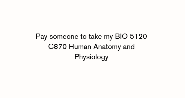 Pay someone to take my BIO 5120 C870 Human Anatomy and Physiology
