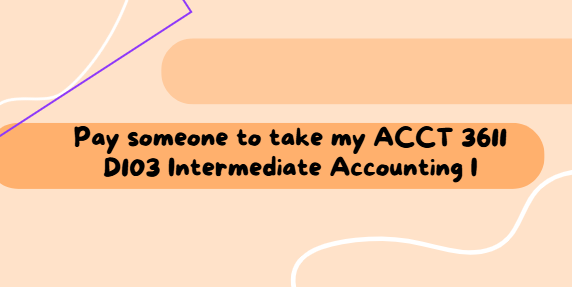 Pay someone to take my ACCT 3611 D103 Intermediate Accounting I