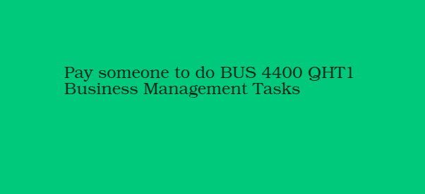 Pay someone to do BUS 4400 QHT1 Business Management Tasks