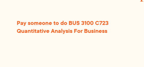 Pay someone to do BUS 3100 C723 Quantitative Analysis For Business