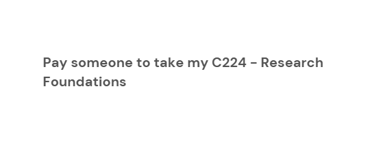 Pay someone to take my C224 – Research Foundations