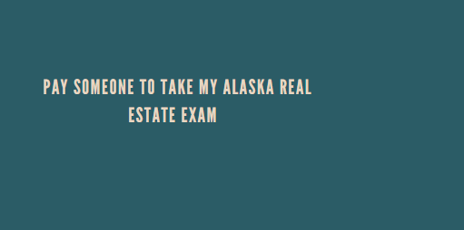 Pay someone to take my Alaska real estate exam