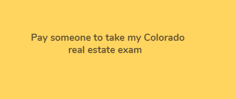 Pay someone to take my Colorado real estate exam