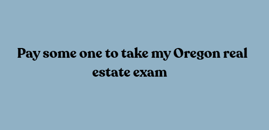 Pay some one to take my Oregon real estate exam