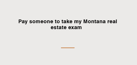 Pay someone to take my Montana real estate exam